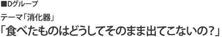 dグループ テーマ「消化器」「食べたものはどうしてそのまま出てこないの?」