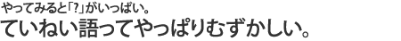 やってみると「?」がいっぱい。ていねい語ってやっぱりむずかしい。