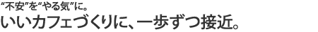 ”不安”を”やる気”に。いいカフェづくりに、一歩ずつ接近。