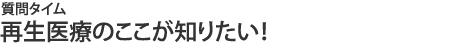 再生医療のここが知りたい!