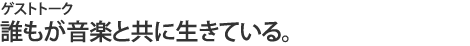 誰もが音楽と共に生きている。
