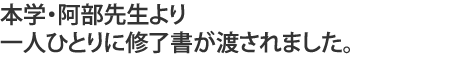 本学・阿部先生より一人ひとりに修了書が渡されました。