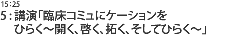 5:講演「臨床コミュニケーションをひらく〜開く、啓く、拓く、そしてひらく〜」