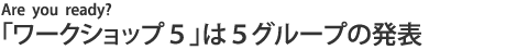 「ワークショップ5」は5グループの発表