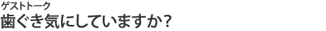 ゲストトーク 歯ぐき気にしていますが?