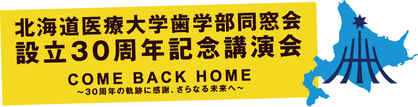 北海道医療大学歯学部同窓会設立30周年記念講演会 COME BACK HOME 〜30周年の軌跡に感謝、さらなる未来へ〜