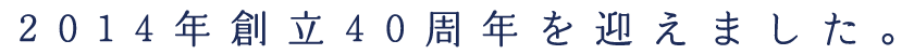 2014年創立40周年を迎えました。