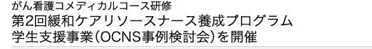 第2回緩和ケアリソースナース養成プログラム学生支援事業(OCNS事例検討会)を開催