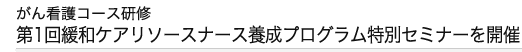 第1回目がん看護コメディカル研修 緩和ケアリソースナース養成プログラム研修会を開催