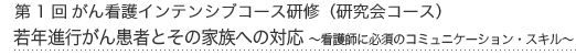 第1回がん看護インテンシブ研修(研究会コース)若年進行がん患者とその家族への対応〜看護師に必須のコミュニケーション・スキル〜