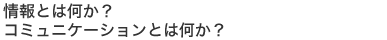 情報とは何か? コミュニケーションとは何か?
