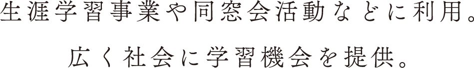 生涯学習事業や同窓会活動などに利用。広く社会に学習機会を提供。