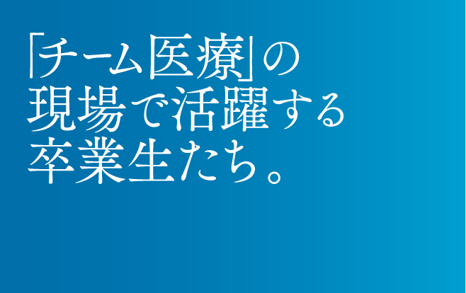 「チーム医療」の現場で活躍する卒業生たち