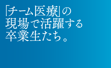 「チーム医療」の現場で活躍する卒業生たち