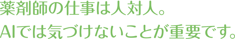 薬剤師の仕事は人対人。AIでは気づけないことが重要です。