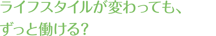 ライフスタイルが変わっても、ずっと働ける？